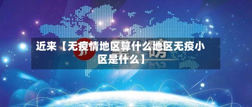 近来【无疫情地区算什么地区无疫小区是什么】