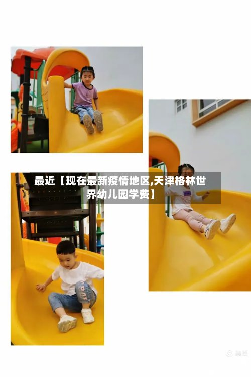 最近【现在最新疫情地区,天津格林世界幼儿园学费】-第2张图片