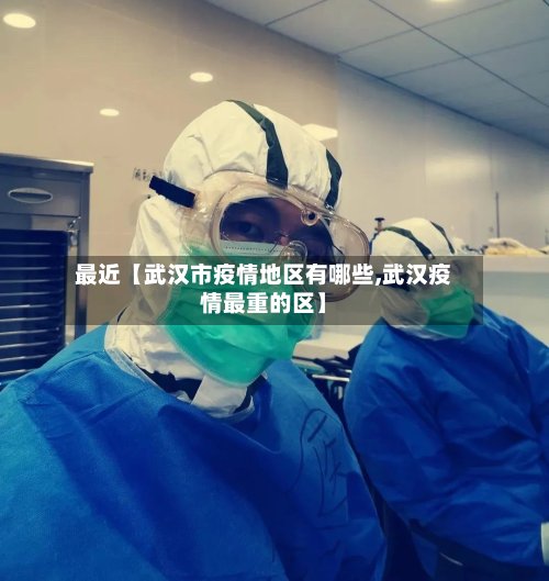 最近【武汉市疫情地区有哪些,武汉疫情最重的区】-第2张图片