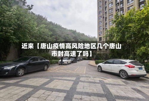 近来【唐山疫情高风险地区几个唐山市封高速了吗】-第2张图片