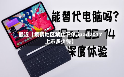 最近【疫情地区禁止下单,ipad2017上市多少钱】-第3张图片
