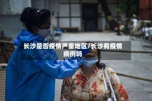 长沙是否疫情严重地区/长沙有疫情病例吗
