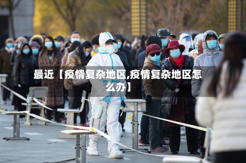 最近【疫情复杂地区,疫情复杂地区怎么办】-第3张图片