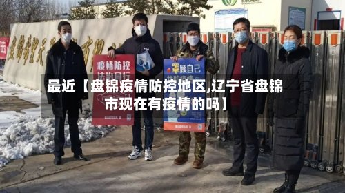 最近【盘锦疫情防控地区,辽宁省盘锦市现在有疫情的吗】-第3张图片