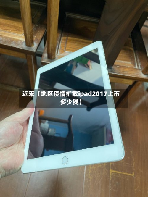 近来【地区疫情扩散ipad2017上市多少钱】