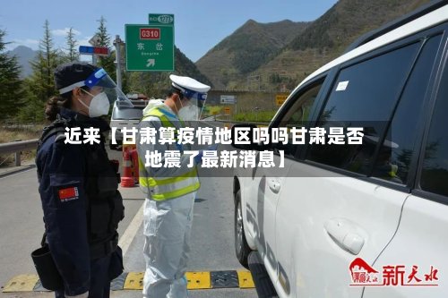 近来【甘肃算疫情地区吗吗甘肃是否地震了最新消息】-第2张图片