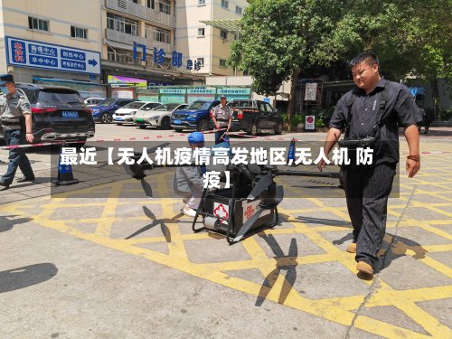 最近【无人机疫情高发地区,无人机 防疫】-第2张图片