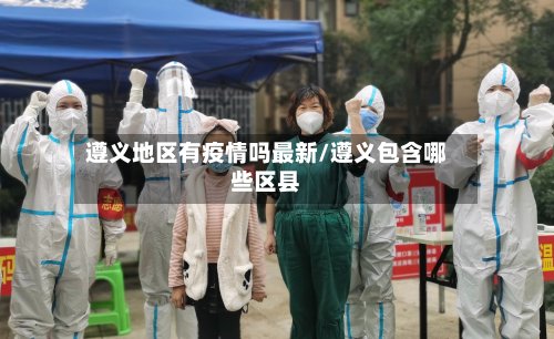 遵义地区有疫情吗最新/遵义包含哪些区县