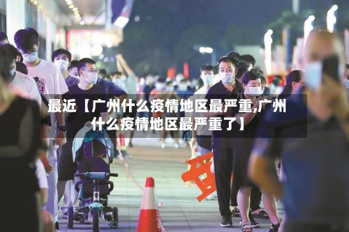 最近【广州什么疫情地区最严重,广州什么疫情地区最严重了】-第3张图片