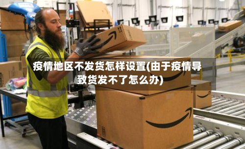 疫情地区不发货怎样设置(由于疫情导致货发不了怎么办)