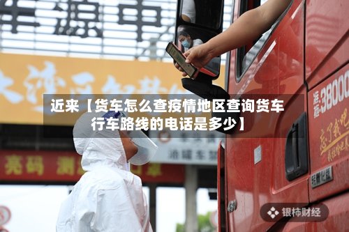 近来【货车怎么查疫情地区查询货车行车路线的电话是多少】-第2张图片