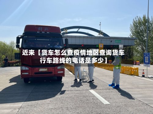 近来【货车怎么查疫情地区查询货车行车路线的电话是多少】