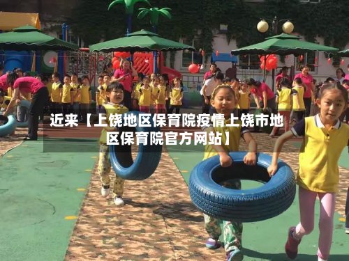 近来【上饶地区保育院疫情上饶市地区保育院官方网站】