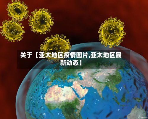 关于【亚太地区疫情图片,亚太地区最新动态】