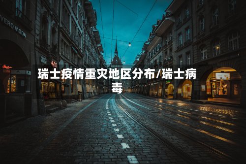瑞士疫情重灾地区分布/瑞士病毒