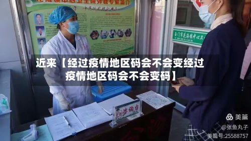 近来【经过疫情地区码会不会变经过疫情地区码会不会变码】