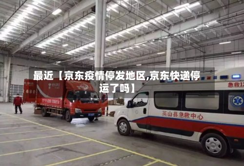 最近【京东疫情停发地区,京东快递停运了吗】