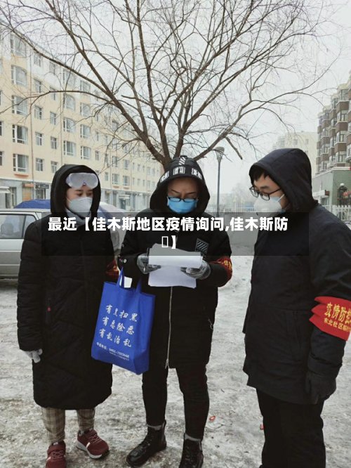 最近【佳木斯地区疫情询问,佳木斯防汎】-第2张图片