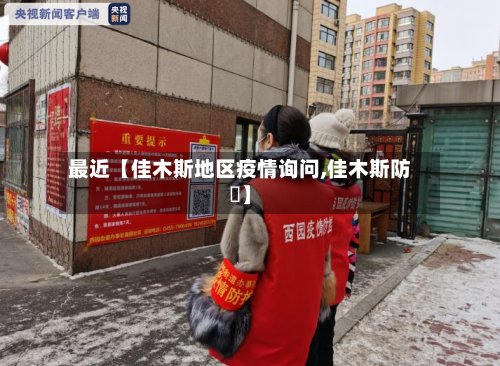 最近【佳木斯地区疫情询问,佳木斯防汎】