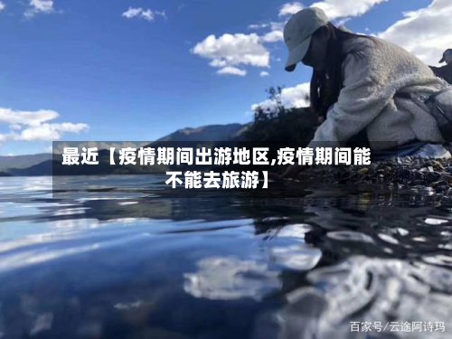 最近【疫情期间出游地区,疫情期间能不能去旅游】-第2张图片