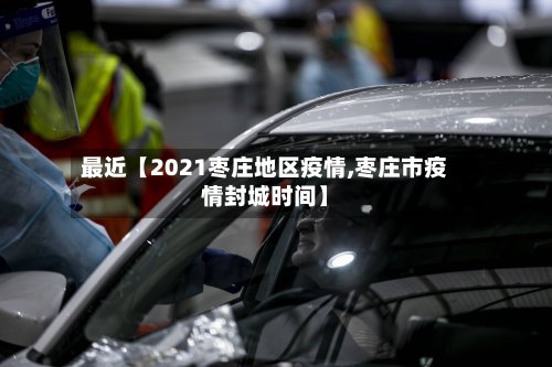 最近【2021枣庄地区疫情,枣庄市疫情封城时间】