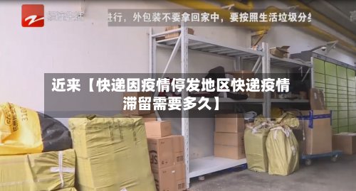 近来【快递因疫情停发地区快递疫情滞留需要多久】