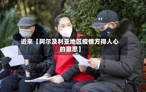 近来【阿尔及利亚地区疫情方得人心的意思】-第3张图片