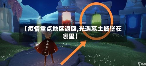 【疫情重点地区返回,光遇墓土城堡在哪里】-第2张图片