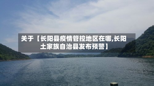 关于【长阳县疫情管控地区在哪,长阳土家族自治县发布预警】-第2张图片