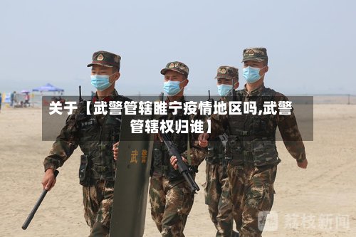 关于【武警管辖睢宁疫情地区吗,武警管辖权归谁】-第2张图片