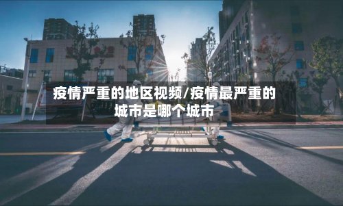 疫情严重的地区视频/疫情最严重的城市是哪个城市