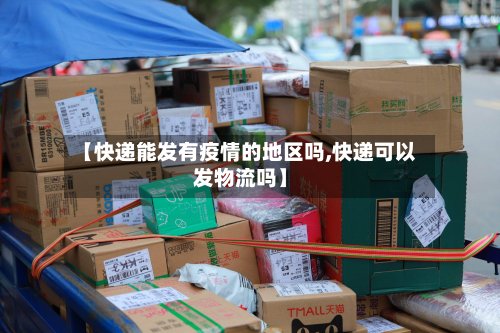 【快递能发有疫情的地区吗,快递可以发物流吗】-第2张图片