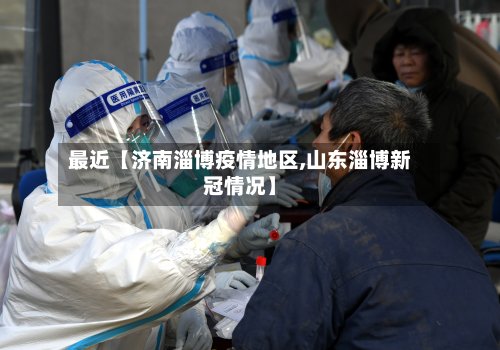 最近【济南淄博疫情地区,山东淄博新冠情况】-第3张图片