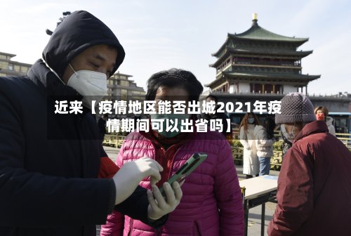 近来【疫情地区能否出城2021年疫情期间可以出省吗】