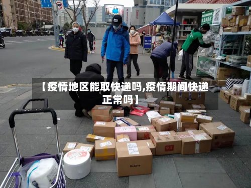 【疫情地区能取快递吗,疫情期间快递正常吗】