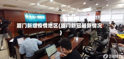 厦门新增疫情地区(厦门新冠最新情况)