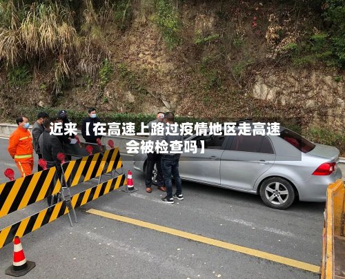 近来【在高速上路过疫情地区走高速会被检查吗】
