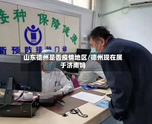 山东德州是否疫情地区/德州现在属于济南吗-第2张图片