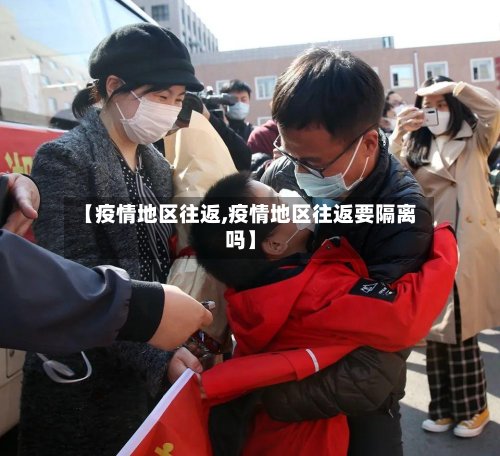 【疫情地区往返,疫情地区往返要隔离吗】-第3张图片