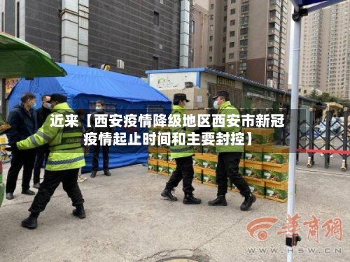 近来【西安疫情降级地区西安市新冠疫情起止时间和主要封控】