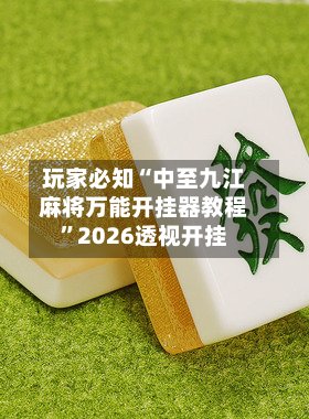 玩家必知“中至九江麻将万能开挂器教程”2026透视开挂