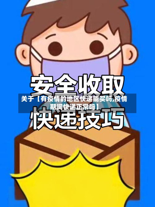关于【有疫情的地区快递能买吗,疫情期间快递正常吗】