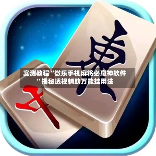 实测教程“微乐手机麻将必赢神软件”揭秘透视辅助万能挂用法