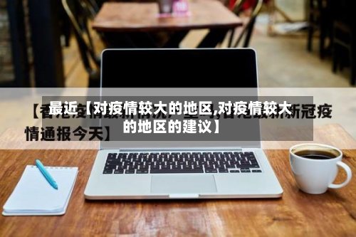 最近【对疫情较大的地区,对疫情较大的地区的建议】