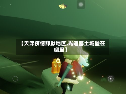 【天津疫情静默地区,光遇墓土城堡在哪里】-第2张图片