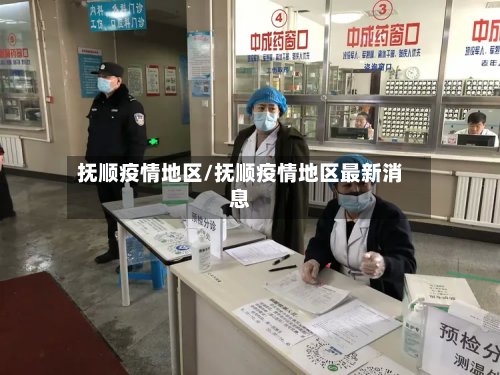 抚顺疫情地区/抚顺疫情地区最新消息-第2张图片