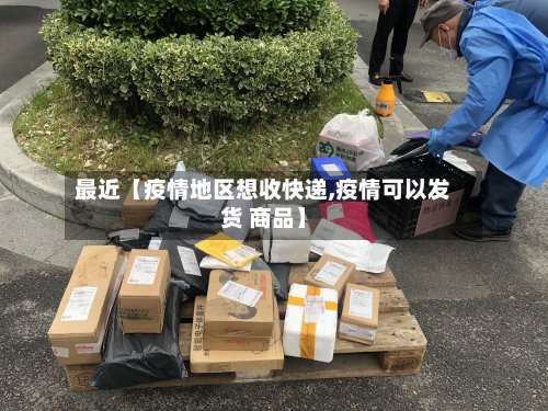最近【疫情地区想收快递,疫情可以发货 商品】-第2张图片
