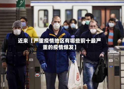 近来【严重疫情地区有哪些前十最严重的疫情爆发】