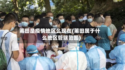 莆田是疫情地区么现在(莆田属于什么地区管辖范围)