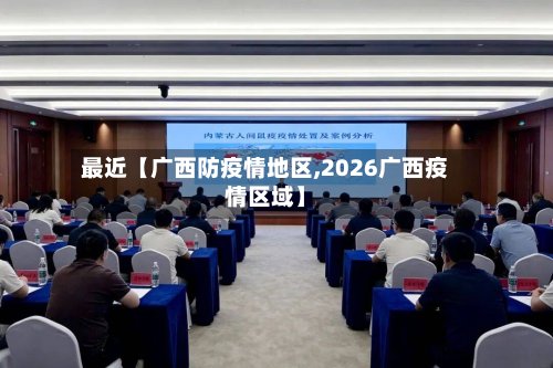 最近【广西防疫情地区,2026广西疫情区域】